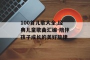 100首儿歌大全,经典儿童歌曲汇编-陪伴孩子成长的美好旋律