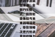 逆战手游震撼来袭：全新PVE模式、极致射击体验与未来战场设定，带你领略次世代枪战竞技的魅力