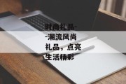 时尚礼品--潮流风尚礼品，点亮生活精彩