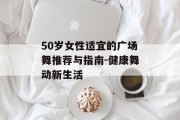 50岁女性适宜的广场舞推荐与指南-健康舞动新生活