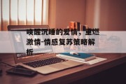 唤醒沉睡的爱情,重燃激情-情感复苏策略解析 唤醒沉睡的爱情,重燃激情-情感复苏策略解析