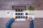 宋威龙--宋威龙：演绎璀璨星途