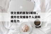 优化我的朋友6昵称，提升社交媒体个人资料吸引力