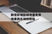 飘雪影视在线观看免费观看西瓜视频教程