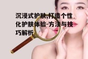 沉浸式护肤,打造个性化护肤体验-方法与技巧解析