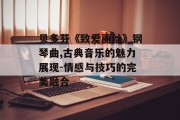 贝多芬《致爱丽丝》钢琴曲,古典音乐的魅力展现-情感与技巧的完美融合