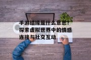 手游结缘是什么意思？探索虚拟世界中的情感连接与社交互动