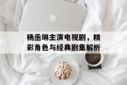 杨丞琳主演电视剧，精彩角色与经典剧集解析