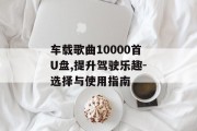 车载歌曲10000首U盘,提升驾驶乐趣-选择与使用指南 车载歌曲10000首U盘,提升驾驶乐趣-选择与使用指南