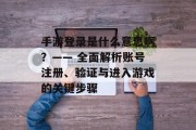 手游登录是什么意思啊？—— 全面解析账号注册、验证与进入游戏的关键步骤