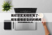 蒋欣获奖关晓彤哭了-娱乐圈情感交织的瞬间