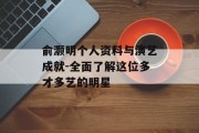 俞灏明个人资料与演艺成就-全面了解这位多才多艺的明星