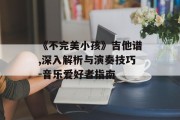 《不完美小孩》吉他谱,深入解析与演奏技巧-音乐爱好者指南