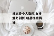 林志玲个人资料,女神魅力剖析-明星档案揭秘