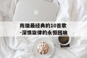 陈瑞最经典的10首歌-深情旋律的永恒回响