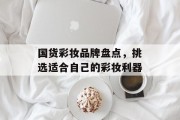 国货彩妆品牌盘点，挑选适合自己的彩妆利器