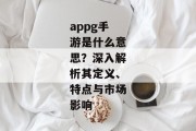 appg手游是什么意思？深入解析其定义、特点与市场影响
