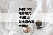 韩国18禁电影曝光--韩国18禁电影内幕大揭秘