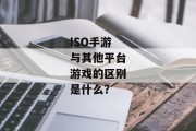 ISO手游与其他平台游戏的区别是什么？