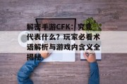 解密手游CFK：究竟代表什么？玩家必看术语解析与游戏内含义全揭秘