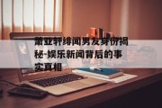 萧亚轩绯闻男友身份揭秘-娱乐新闻背后的事实真相