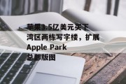 苹果3.5亿美元买下湾区两栋写字楼，扩展Apple Park总部版图