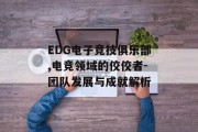 EDG电子竞技俱乐部,电竞领域的佼佼者-团队发展与成就解析