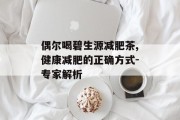 偶尔喝碧生源减肥茶,健康减肥的正确方式-专家解析