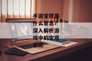 手游宝塔是什么意思？深入解析游戏中的宝塔系统