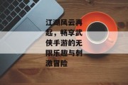 江湖风云再起，畅享武侠手游的无限乐趣与刺激冒险