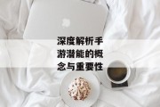 深度解析手游潜能的概念与重要性