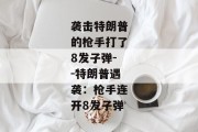袭击特朗普的枪手打了8发子弹--特朗普遇袭：枪手连开8发子弹