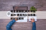 明星素颜照,揭开神秘面纱-真实与公众形象的对比解析