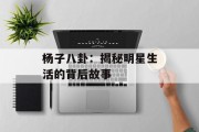 杨子八卦：揭秘明星生活的背后故事