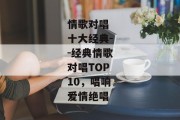 情歌对唱 十大经典--经典情歌对唱TOP10，唱响爱情绝唱