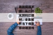 最新网络手游：从二次元到科幻题材，全面解析当下爆款移动端游戏