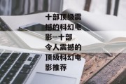 十部顶级震撼的科幻电影--十部令人震撼的顶级科幻电影推荐