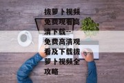 拔萝卜视频免费观看高清下载--免费高清观看及下载拔萝卜视频全攻略