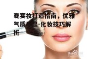 晚宴妆打造指南，优雅气质尽显-化妆技巧解析