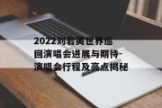 2022刘若英世界巡回演唱会进展与期待-演唱会行程及亮点揭秘