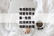 电视剧在线观看免费全集--免费在线畅享电视剧全剧集