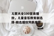 儿歌大全100首连播放，儿童音乐教育新选择-精选播放列表推荐