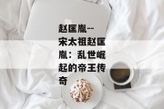 赵匡胤--宋太祖赵匡胤：乱世崛起的帝王传奇