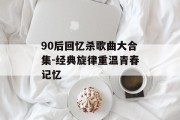 90后回忆杀歌曲大合集-经典旋律重温青春记忆