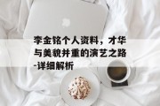 李金铭个人资料，才华与美貌并重的演艺之路-详细解析