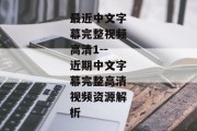 最近中文字幕完整视频高清1--近期中文字幕完整高清视频资源解析