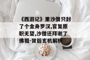 《西游记》里沙僧只封了个金身罗汉,官复原职无望,沙僧还拜谢了佛祖-背后玄机解析