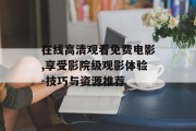 在线高清观看免费电影,享受影院级观影体验-技巧与资源推荐