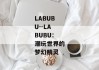 LABUBU--LABUBU：潮玩世界的梦幻精灵