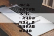 2023年手游口碑榜TOP10：高评分游戏盘点，告别肝氪选择优质体验
